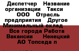 Диспетчер › Название организации ­ Такси-24, ООО › Отрасль предприятия ­ Другое › Минимальный оклад ­ 1 - Все города Работа » Вакансии   . Ненецкий АО,Топседа п.